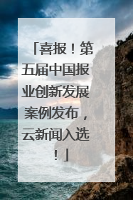 喜报！第五届中国报业创新发展案例发布，云新闻入选！